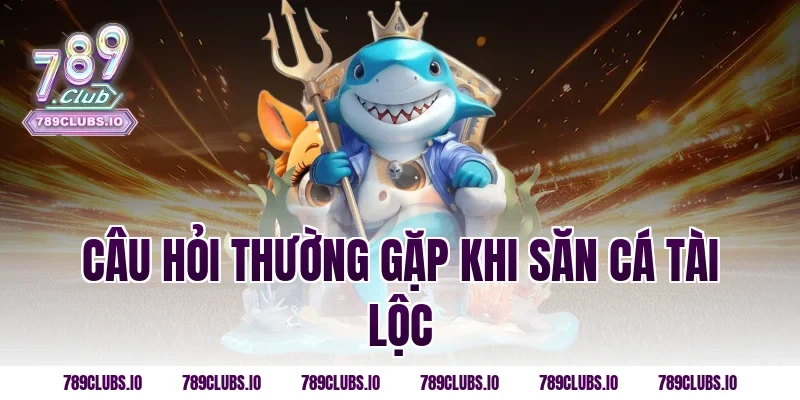 Câu hỏi thường gặp khi Săn Cá Tài Lộc