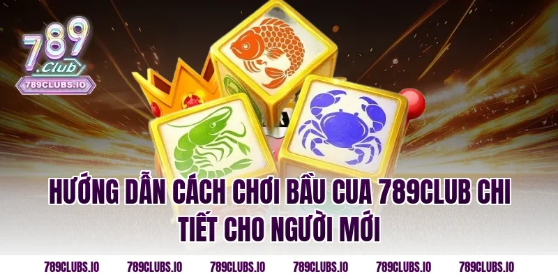 Hướng Dẫn Cách Chơi Bầu Cua 789CLUB Chi Tiết Cho Người Mới