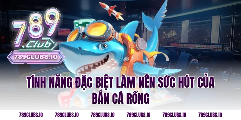 Tính Năng Đặc Biệt Làm Nên Sức Hút Của Bắn Cá Rồng